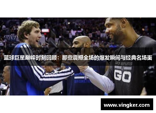 篮球巨星巅峰时刻回顾：那些震撼全场的爆发瞬间与经典名场面