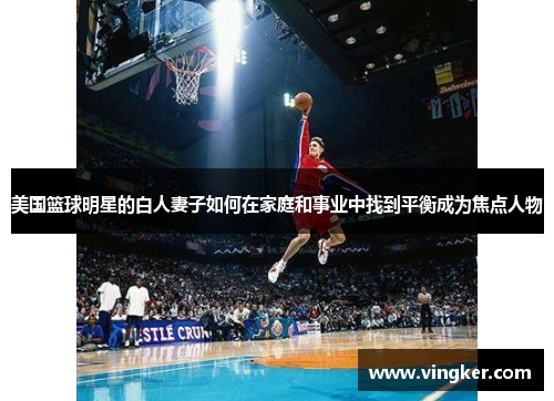美国篮球明星的白人妻子如何在家庭和事业中找到平衡成为焦点人物