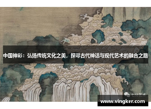 中国神彩：弘扬传统文化之美，探寻古代神话与现代艺术的融合之路
